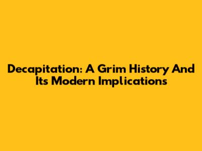 Decapitation: A Grim History And Its Modern Implications