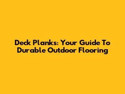 Deck Planks: Your Guide To Durable Outdoor Flooring