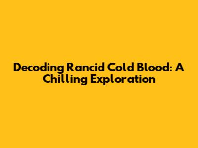Decoding 'Rancid Cold Blood': A Chilling Exploration