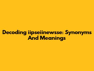 Decoding 'iipseiinewsse': Synonyms And Meanings