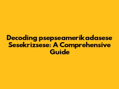 Decoding 'psepseamerikadasese Sesekrizsese': A Comprehensive Guide