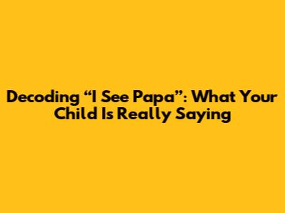 Decoding “I See Papa”: What Your Child Is Really Saying