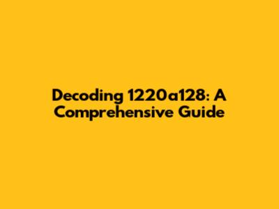 Decoding 1220a128: A Comprehensive Guide