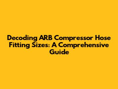 Decoding ARB Compressor Hose Fitting Sizes: A Comprehensive Guide