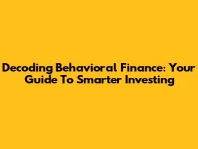Decoding Behavioral Finance: Your Guide To Smarter Investing