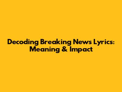 Decoding Breaking News Lyrics: Meaning & Impact
