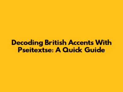 Decoding British Accents With Pseitextse: A Quick Guide