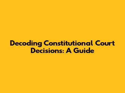 Decoding Constitutional Court Decisions: A Guide