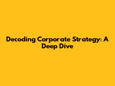 Decoding Corporate Strategy: A Deep Dive