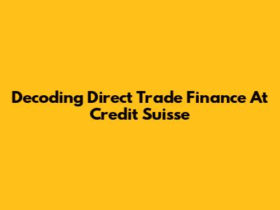 Decoding Direct Trade Finance At Credit Suisse