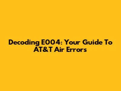 Decoding E004: Your Guide To AT&T Air Errors