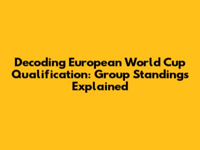 Decoding European World Cup Qualification: Group Standings Explained