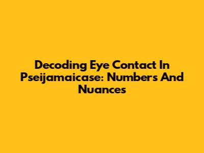 Decoding Eye Contact In Pseijamaicase: Numbers And Nuances