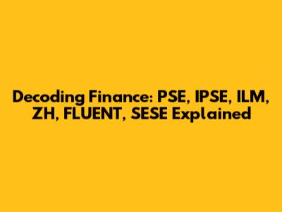 Decoding Finance: PSE, IPSE, ILM, ZH, FLUENT, SESE Explained