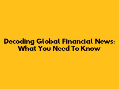 Decoding Global Financial News: What You Need To Know