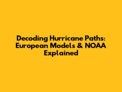 Decoding Hurricane Paths: European Models & NOAA Explained