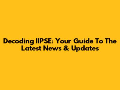 Decoding IIPSE: Your Guide To The Latest News & Updates