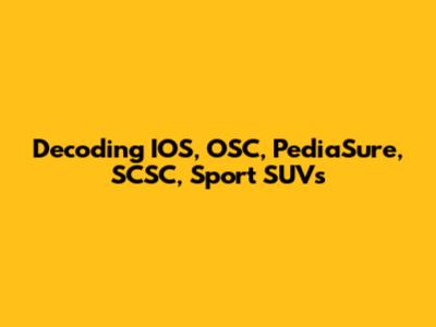 Decoding IOS, OSC, PediaSure, SCSC, Sport SUVs