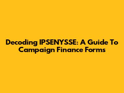 Decoding IPSENYSSE: A Guide To Campaign Finance Forms
