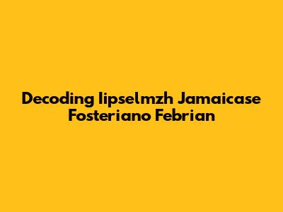 Decoding Iipselmzh Jamaicase Fosteriano Febrian