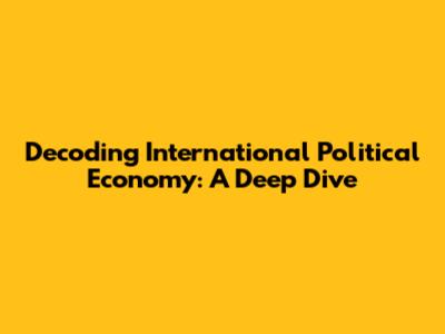Decoding International Political Economy: A Deep Dive
