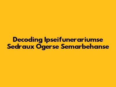 Decoding Ipseifunerariumse Sedraux Ogerse Semarbehanse