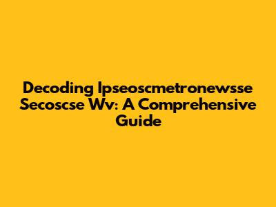 Decoding Ipseoscmetronewsse Secoscse Wv: A Comprehensive Guide