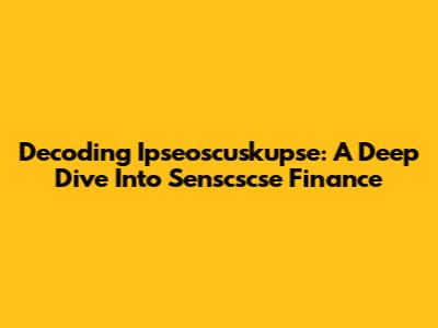 Decoding Ipseoscuskupse: A Deep Dive Into Senscscse Finance