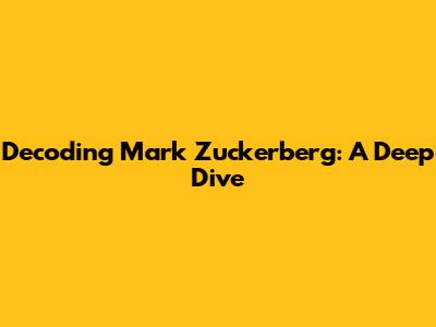 Decoding Mark Zuckerberg: A Deep Dive