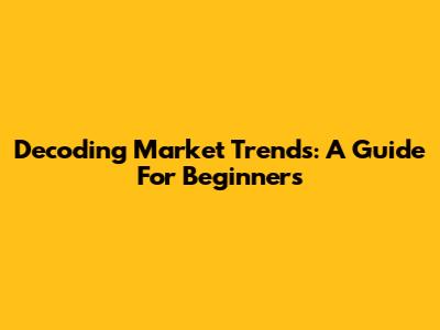 Decoding Market Trends: A Guide For Beginners