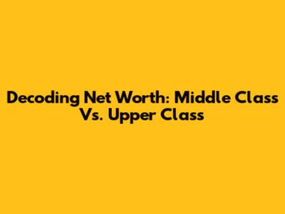 Decoding Net Worth: Middle Class Vs. Upper Class