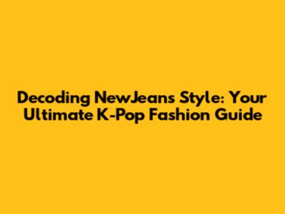 Decoding NewJeans' Style: Your Ultimate K-Pop Fashion Guide