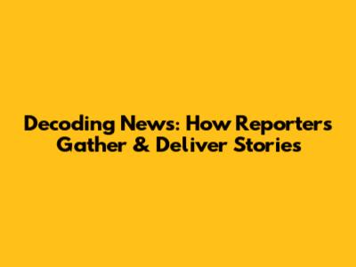 Decoding News: How Reporters Gather & Deliver Stories