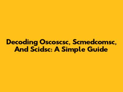 Decoding Oscoscsc, Scmedcomsc, And Scidsc: A Simple Guide