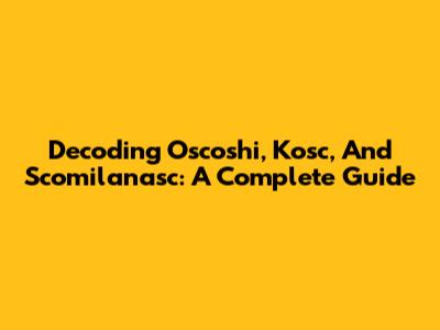 Decoding Oscoshi, Kosc, And Scomilanasc: A Complete Guide