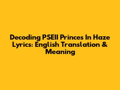 Decoding PSEII Princes In Haze Lyrics: English Translation & Meaning
