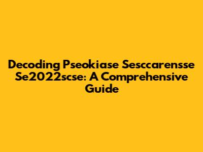 Decoding Pseokiase Sesccarensse Se2022scse: A Comprehensive Guide