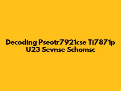 Decoding Pseotr7921cse Ti7871p U23 Sevnse Schomsc
