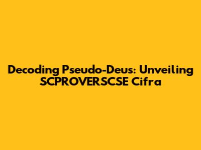 Decoding Pseudo-Deus: Unveiling SCPROVERSCSE Cifra