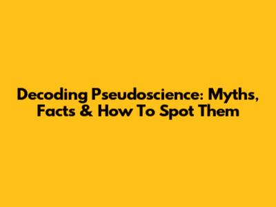 Decoding Pseudoscience: Myths, Facts & How To Spot Them