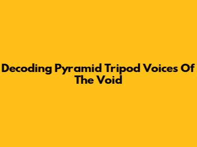 Decoding Pyramid Tripod Voices Of The Void