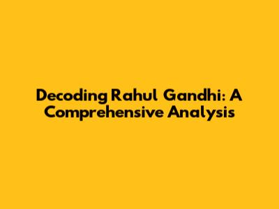 Decoding Rahul Gandhi: A Comprehensive Analysis