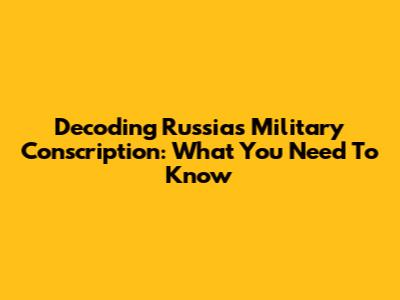 Decoding Russia's Military Conscription: What You Need To Know