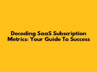 Decoding SaaS Subscription Metrics: Your Guide To Success