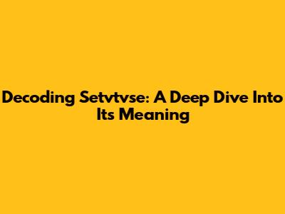 Decoding Setvtvse: A Deep Dive Into Its Meaning