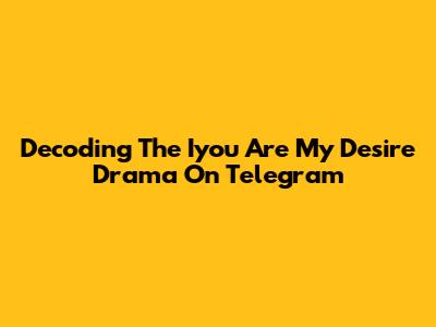 Decoding The 'Iyou Are My Desire' Drama On Telegram