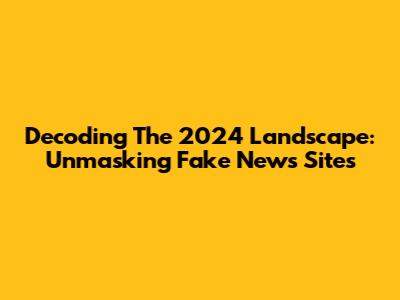 Decoding The 2024 Landscape: Unmasking Fake News Sites