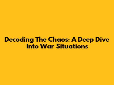 Decoding The Chaos: A Deep Dive Into War Situations