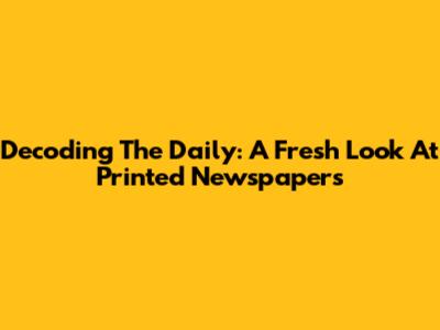Decoding The Daily: A Fresh Look At Printed Newspapers