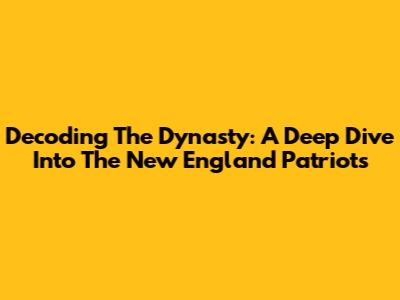Decoding The Dynasty: A Deep Dive Into The New England Patriots